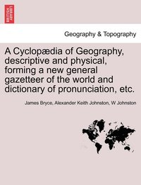 bokomslag A Cyclopdia of Geography, descriptive and physical, forming a new general gazetteer of the world and dictionary of pronunciation, etc. Third Edition.