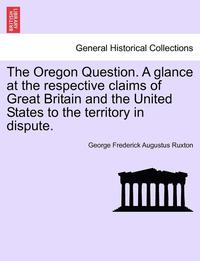 bokomslag The Oregon Question. a Glance at the Respective Claims of Great Britain and the United States to the Territory in Dispute.