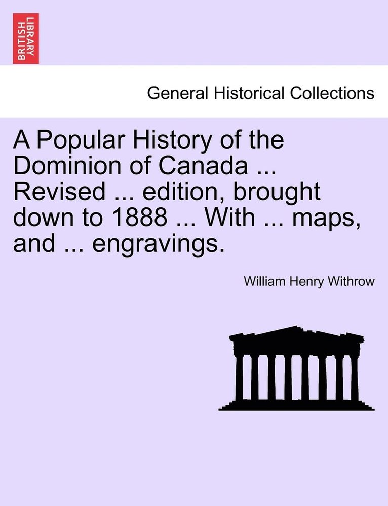 A Popular History of the Dominion of Canada ... Revised ... edition, brought down to 1888 ... With ... maps, and ... engravings. 1