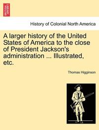bokomslag A Larger History of the United States of America to the Close of President Jackson's Administration ... Illustrated, Etc.
