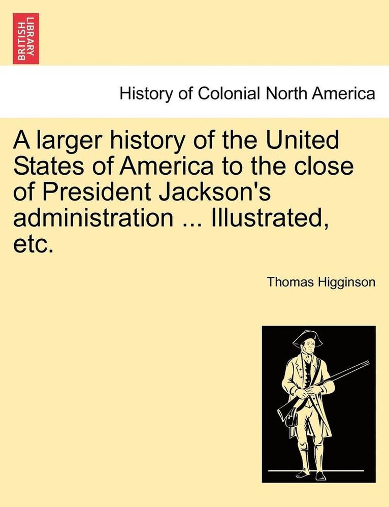 A Larger History of the United States of America to the Close of President Jackson's Administration ... Illustrated, Etc. 1