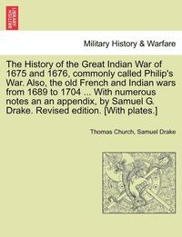 bokomslag The History of the Great Indian War of 1675 and 1676, Commonly Called Philip's War. Also, the Old French and Indian Wars from 1689 to 1704 ... with Numerous Notes an an Appendix, by Samuel G. Drake.