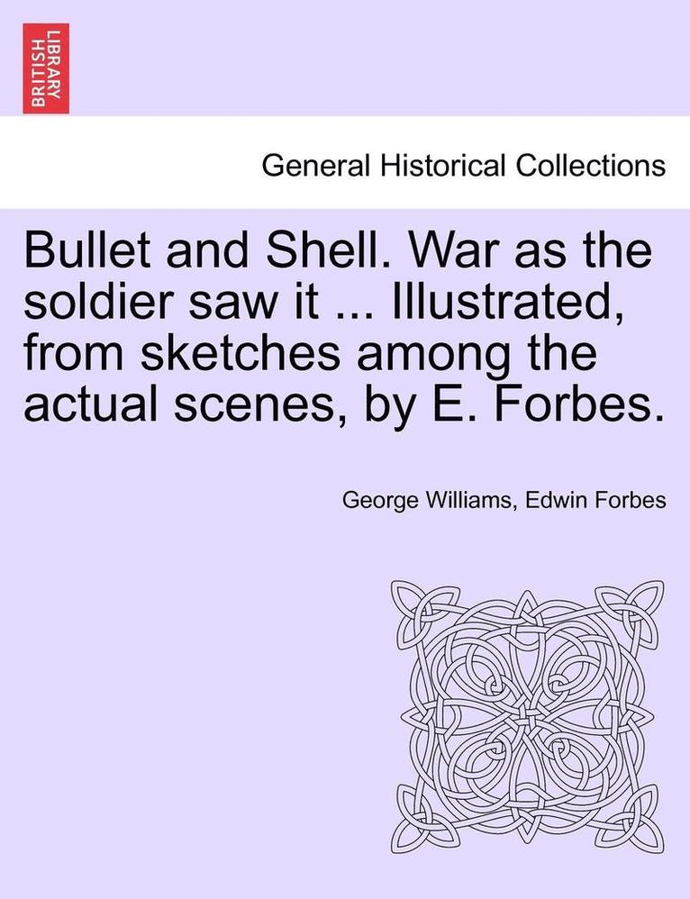 Bullet and Shell. War as the Soldier Saw It ... Illustrated, from Sketches Among the Actual Scenes, by E. Forbes. 1