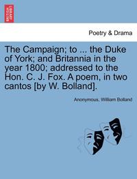 bokomslag The Campaign; To ... the Duke of York; And Britannia in the Year 1800; Addressed to the Hon. C. J. Fox. a Poem, in Two Cantos [by W. Bolland].
