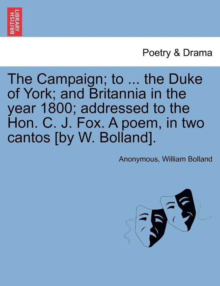 Campaign; To ... the Duke of York; And Britannia in the Year 1800; Addressed to the Hon. C. J. Fox. a Poem, in Two Cantos [by W. Bolland].