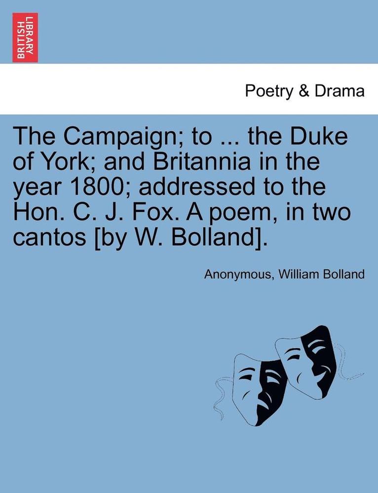 The Campaign; To ... the Duke of York; And Britannia in the Year 1800; Addressed to the Hon. C. J. Fox. a Poem, in Two Cantos [by W. Bolland]. 1