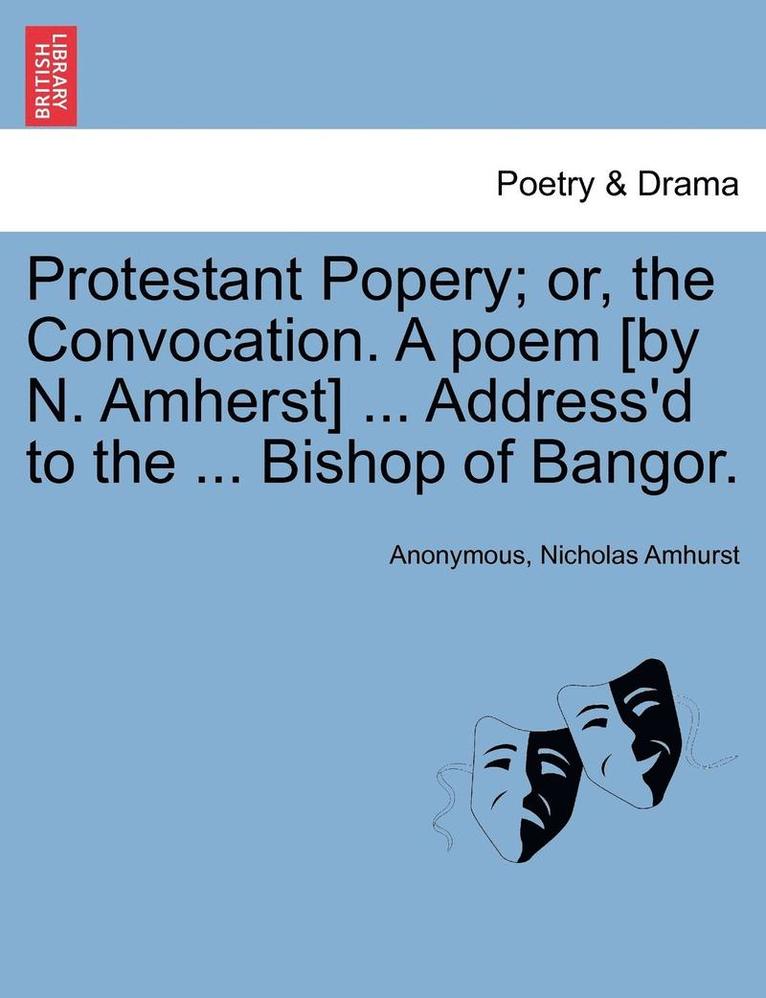 Protestant Popery; Or, the Convocation. a Poem [By N. Amherst] ... Address'd to the ... Bishop of Bangor. 1