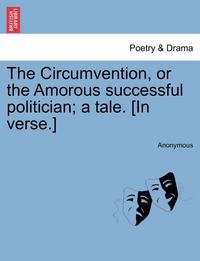 bokomslag The Circumvention, or the Amorous Successful Politician; A Tale. [in Verse.]