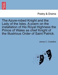 bokomslag The Azure-Robed Knight and the Lady of the Isles. a Poem on the Installation of His Royal Highness the Prince of Wales as Chief Knight of the Illustri