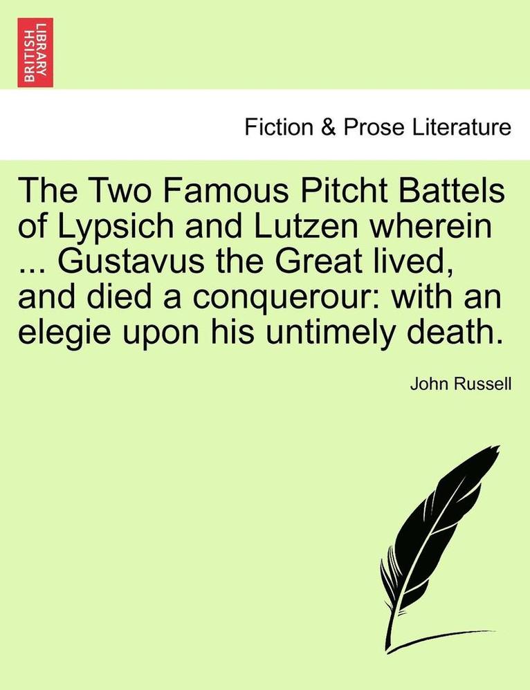 The Two Famous Pitcht Battels of Lypsich and Lutzen Wherein ... Gustavus the Great Lived, and Died a Conquerour 1