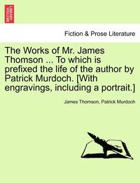 bokomslag The Works of Mr. James Thomson ... to Which Is Prefixed the Life of the Author by Patrick Murdoch. [With Engravings, Including a Portrait.] Vol. I.