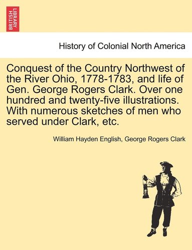 bokomslag Conquest of the Country Northwest of the River Ohio, 1778-1783, and life of Gen. George Rogers Clark. Over one hundred and twenty-five illustrations. With numerous sketches of men who served under