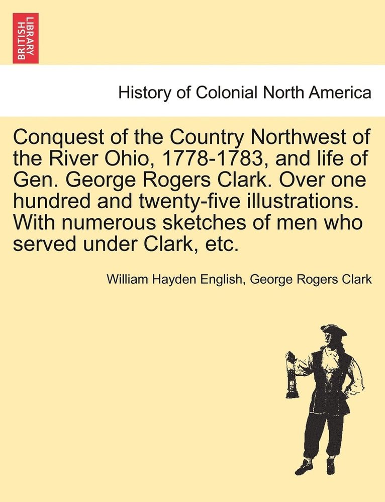 William Hayden English, George Rogers Clark - Conquest of the Country Northwest of the River Ohio, 1778-1783, and life of Gen. George Rogers Clark. Over one hundred and twenty-five illustrations. With numerous sketches of men who served under Clark, etc. Vol. II, Häftad