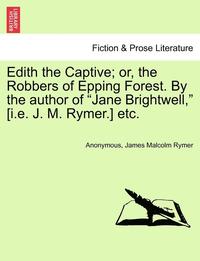 bokomslag Edith the Captive; Or, the Robbers of Epping Forest. by the Author of Jane Brightwell, [I.E. J. M. Rymer.] Etc. Vol. I