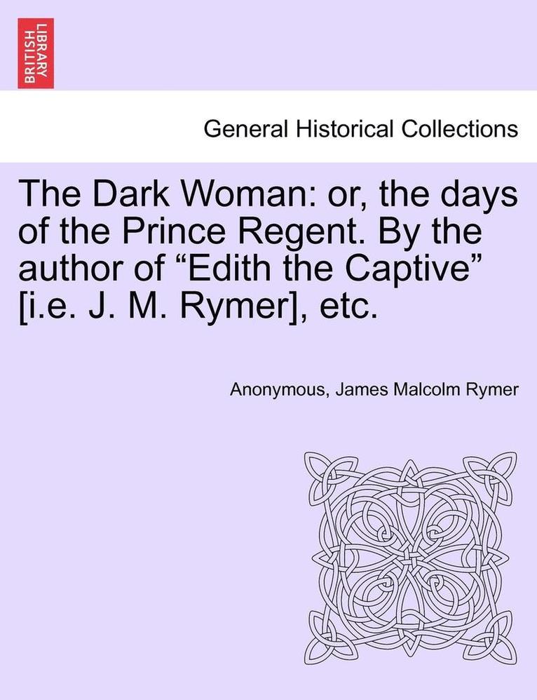 The Dark Woman: Or, the Days of the Prince Regent. by the Author of "Edith the Captive" [I.E. J. M. Rymer], Etc.