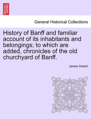 bokomslag History of Banff and Familiar Account of Its Inhabitants and Belongings; To Which Are Added, Chronicles of the Old Churchyard of Banff.