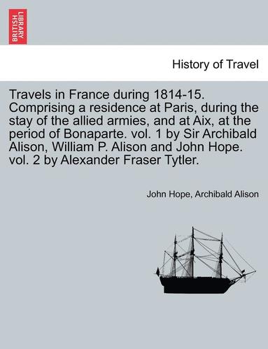 bokomslag Travels in France During 1814-15. Comprising a Residence at Paris, During the Stay of the Allied Armies, and at AIX, at the Period of Bonaparte. Vol. 1 by Sir Archibald Alison, William P. Alison and