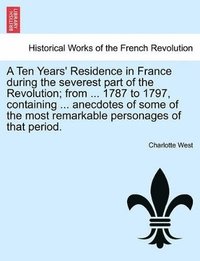 bokomslag Ten Years' Residence in France During the Severest Part of the Revolution; From ... 1787 to 1797, Containing ... Anecdotes of Some of the Most Remarkable Personages of That Period.