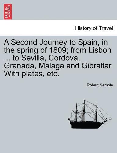 bokomslag A Second Journey to Spain, in the Spring of 1809; From Lisbon ... to Sevilla, Cordova, Granada, Malaga and Gibraltar. with Plates, Etc.