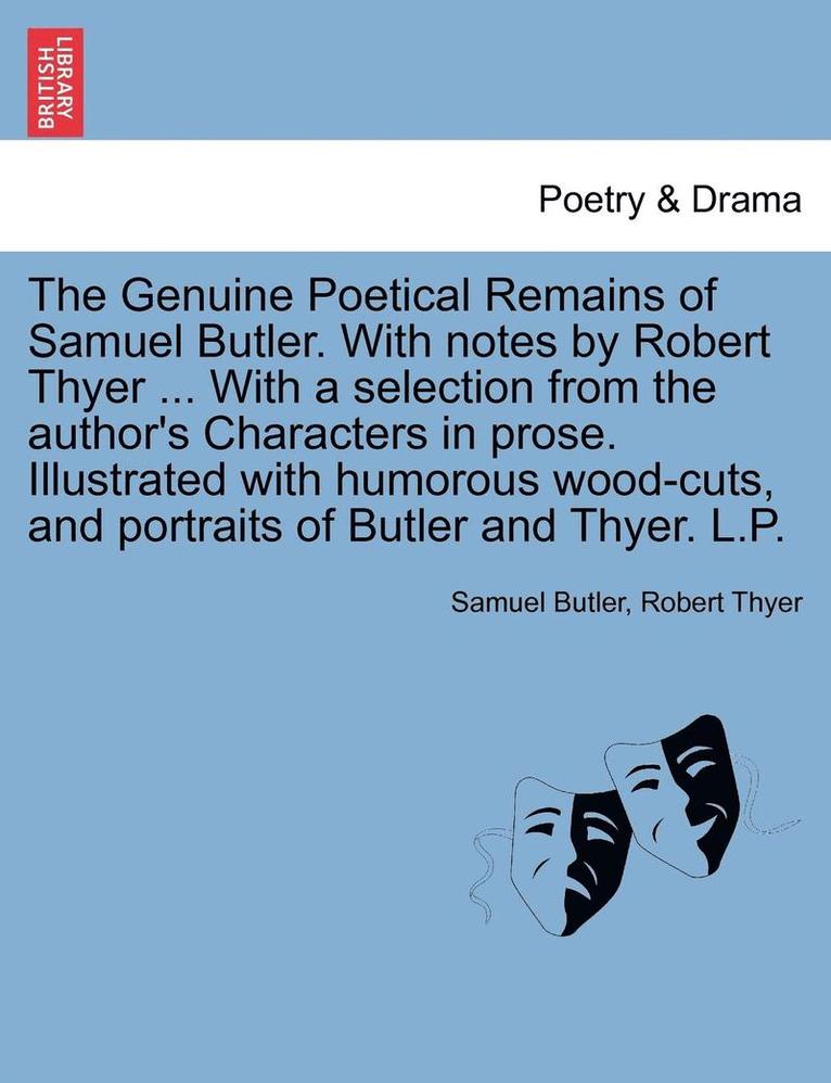 The Genuine Poetical Remains of Samuel Butler. with Notes by Robert Thyer ... with a Selection from the Author's Characters in Prose. Illustrated with Humorous Wood-Cuts, and Portraits of Butler and 1