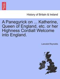 bokomslag A Panegyrick on ... Katherine, Queen of England, Etc. or Her Highness Cordiall Welcome Into England.