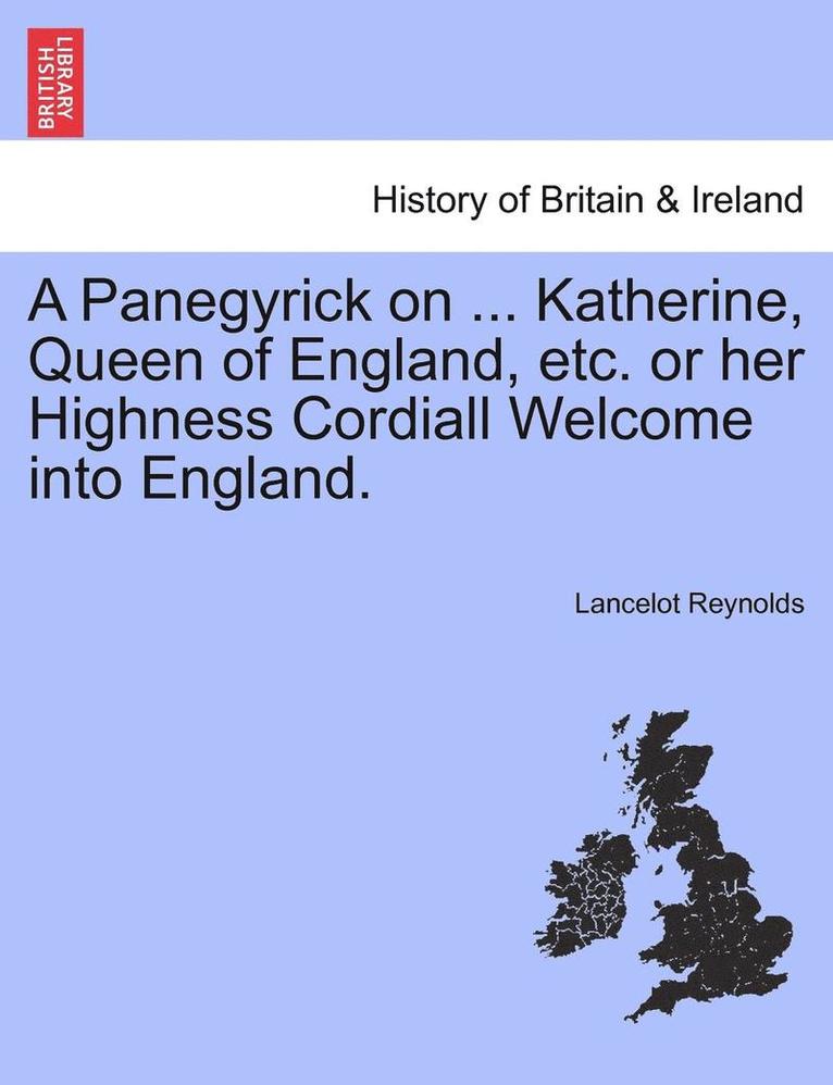 A Panegyrick on ... Katherine, Queen of England, Etc. or Her Highness Cordiall Welcome Into England. 1