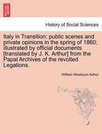 bokomslag Italy in Transition: Public Scenes and Private Opinions in the Spring of 1860; Illustrated by Official Documents [Translated by J. K. Arthu
