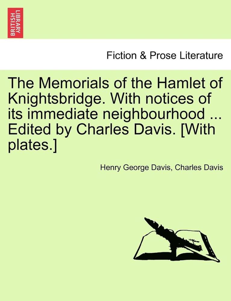 The Memorials of the Hamlet of Knightsbridge. with Notices of Its Immediate Neighbourhood ... Edited by Charles Davis. [With Plates.]