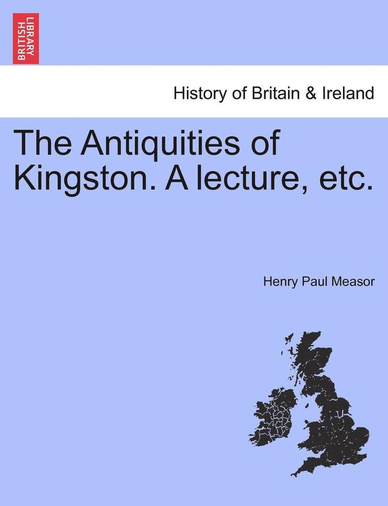 The Antiquities of Kingston. a Lecture, Etc. 1
