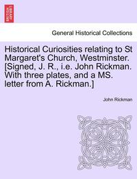 bokomslag Historical Curiosities Relating to St Margaret's Church, Westminster. [Signed, J. R., i.e. John Rickman. with Three Plates, and a Ms. Letter from A. Rickman.]