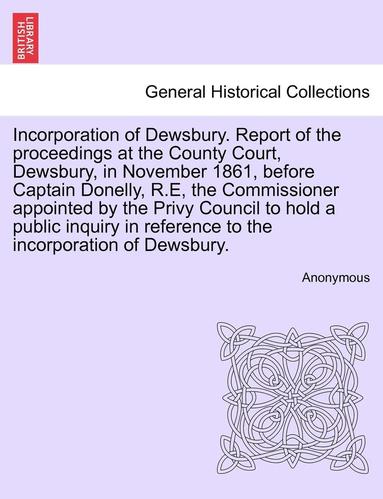 bokomslag Incorporation of Dewsbury. Report of the Proceedings at the County Court, Dewsbury, in November 1861, Before Captain Donelly, R.E, the Commissioner Ap