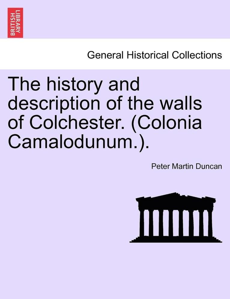 The History and Description of the Walls of Colchester. (Colonia Camalodunum.). 1