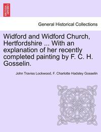 bokomslag Widford and Widford Church, Hertfordshire ... with an Explanation of Her Recently Completed Painting by F. C. H. Gosselin.