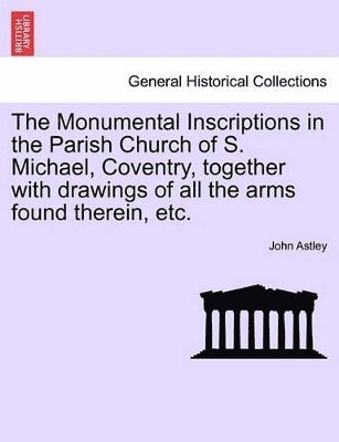 The Monumental Inscriptions in the Parish Church of S. Michael, Coventry, Together with Drawings of All the Arms Found Therein, Etc. 1