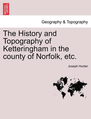 Joseph Hunter - The History and Topography of Ketteringham in the County of Norfolk, Etc., Häftad