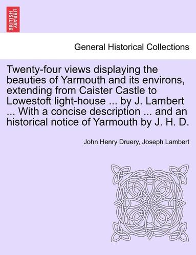 bokomslag Twenty-Four Views Displaying the Beauties of Yarmouth and Its Environs, Extending from Caister Castle to Lowestoft Light-House ... by J. Lambert ... w