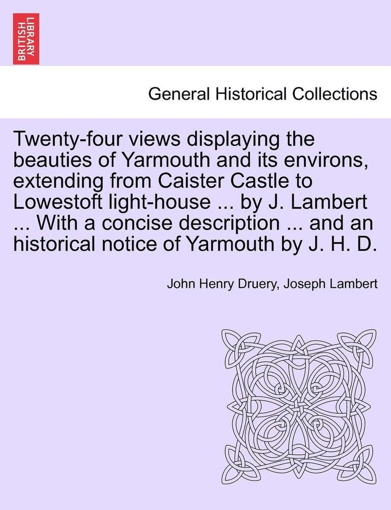 Twenty-Four Views Displaying the Beauties of Yarmouth and Its Environs, Extending from Caister Castle to Lowestoft Light-House ... by J. Lambert ... with a Concise Description ... and an Historical 1