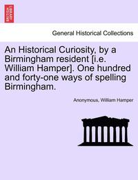 bokomslag An Historical Curiosity, by a Birmingham Resident [I.E. William Hamper]. One Hundred and Forty-One Ways of Spelling Birmingham.