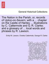 bokomslag The Nation in the Parish, Or, Records of Upton-On-Severn; With a ... Chapter on the Castle of Hanley ... Illustrations by C. Cattermole and G. R. Clarke; And a Glossary of ... Local Words and Phrases