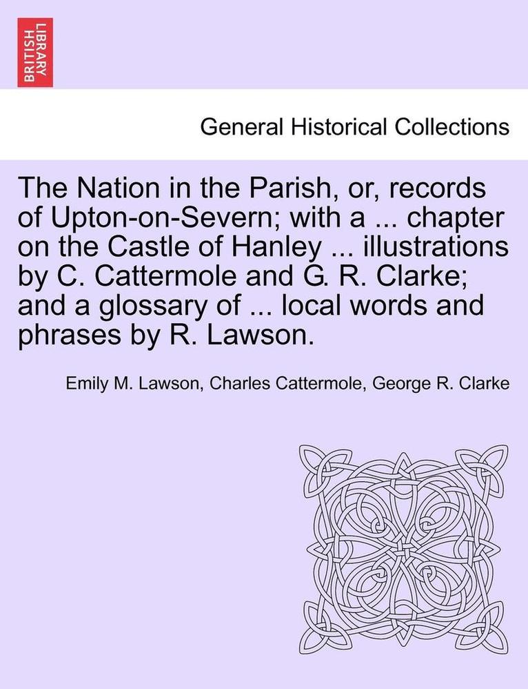 Nation in the Parish, Or, Records of Upton-On-Severn; With a ... Chapter on the Castle of Hanley ... Illustrations by C. Cattermole and G. R. Clarke; And a Glossary of ... Local Words and Phrases by R. Lawson.