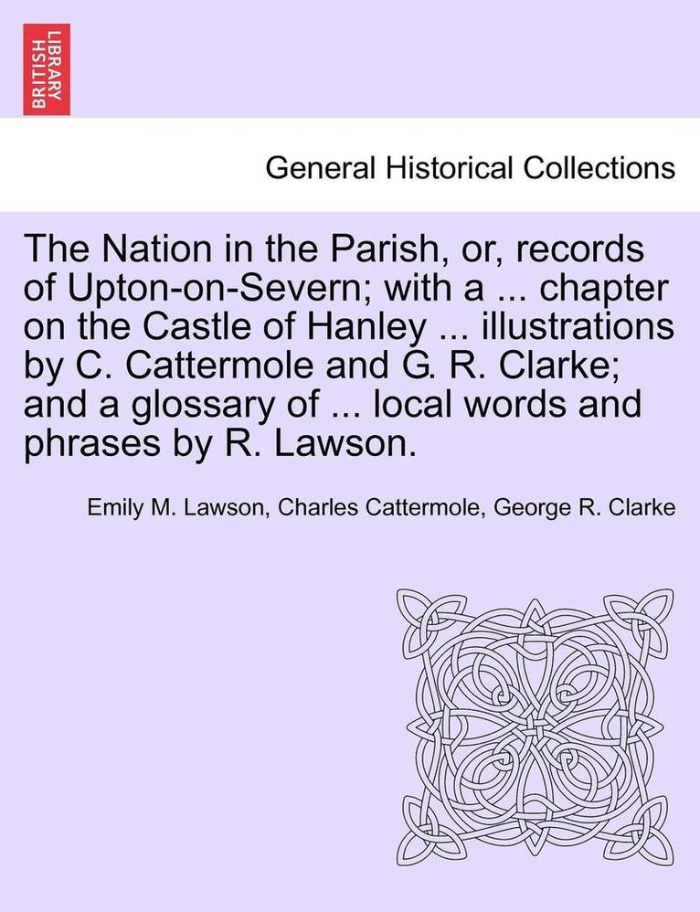 The Nation in the Parish, Or, Records of Upton-On-Severn; With a ... Chapter on the Castle of Hanley ... Illustrations by C. Cattermole and G. R. Clarke; And a Glossary of ... Local Words and Phrases 1