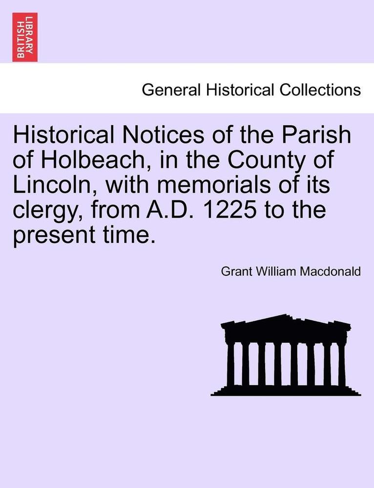 Historical Notices of the Parish of Holbeach, in the County of Lincoln, with Memorials of Its Clergy, from A.D. 1225 to the Present Time. 1