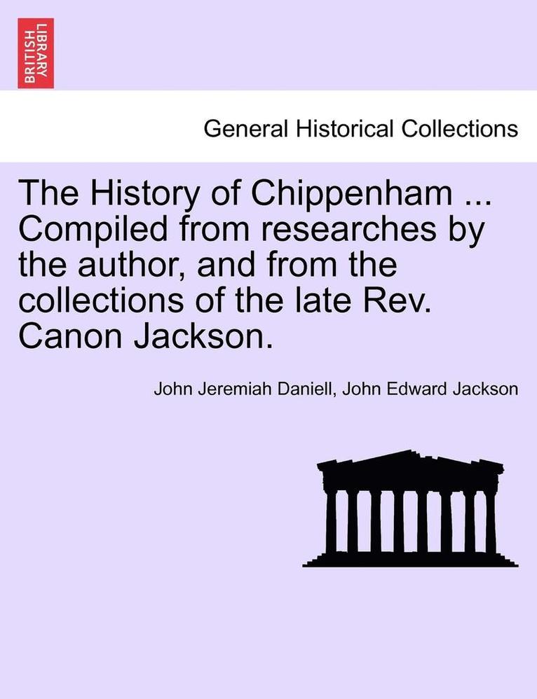 The History of Chippenham ... Compiled from Researches by the Author, and from the Collections of the Late REV. Canon Jackson. 1