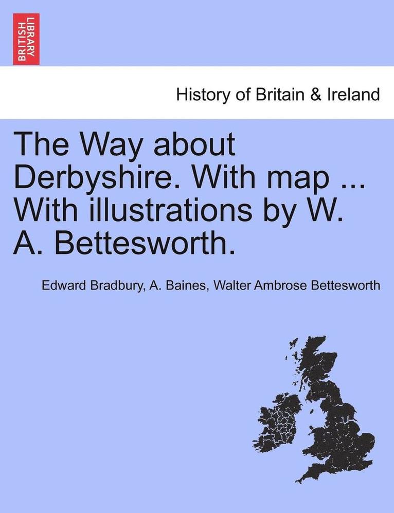 The Way about Derbyshire. with Map ... with Illustrations by W. A. Bettesworth. 1