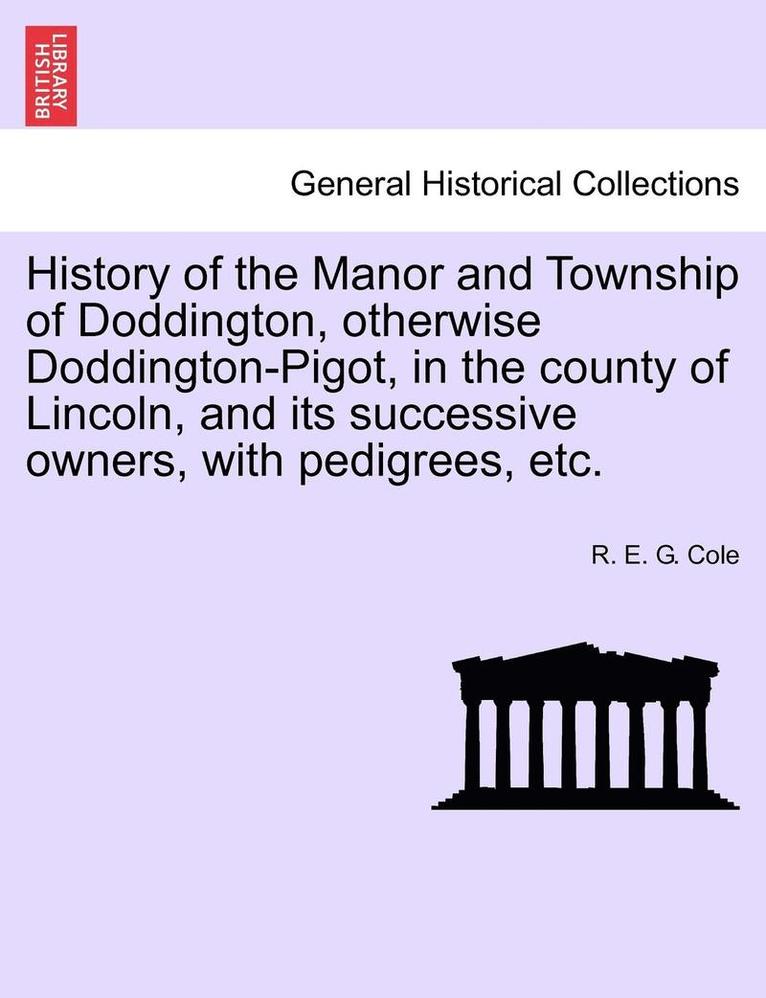 History of the Manor and Township of Doddington, Otherwise Doddington-Pigot, in the County of Lincoln, and Its Successive Owners, with Pedigrees, Etc. 1