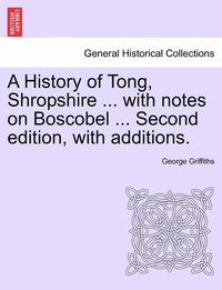 bokomslag A History of Tong, Shropshire ... with Notes on Boscobel ... Second Edition, with Additions.