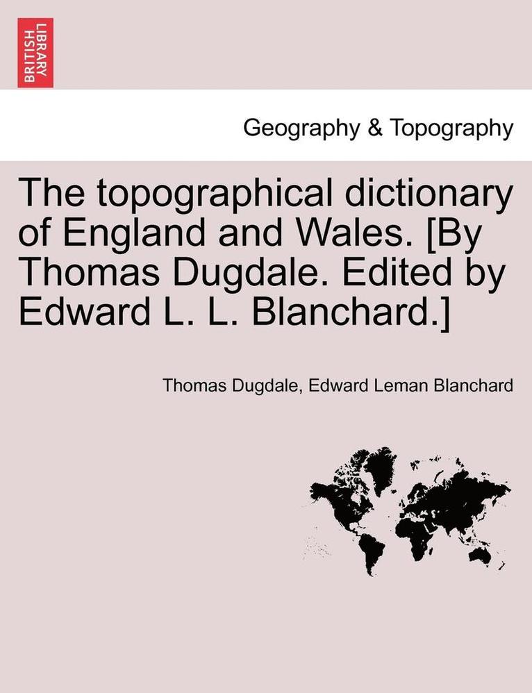The Topographical Dictionary of England and Wales. [By Thomas Dugdale. Edited by Edward L. L. Blanchard.] 1