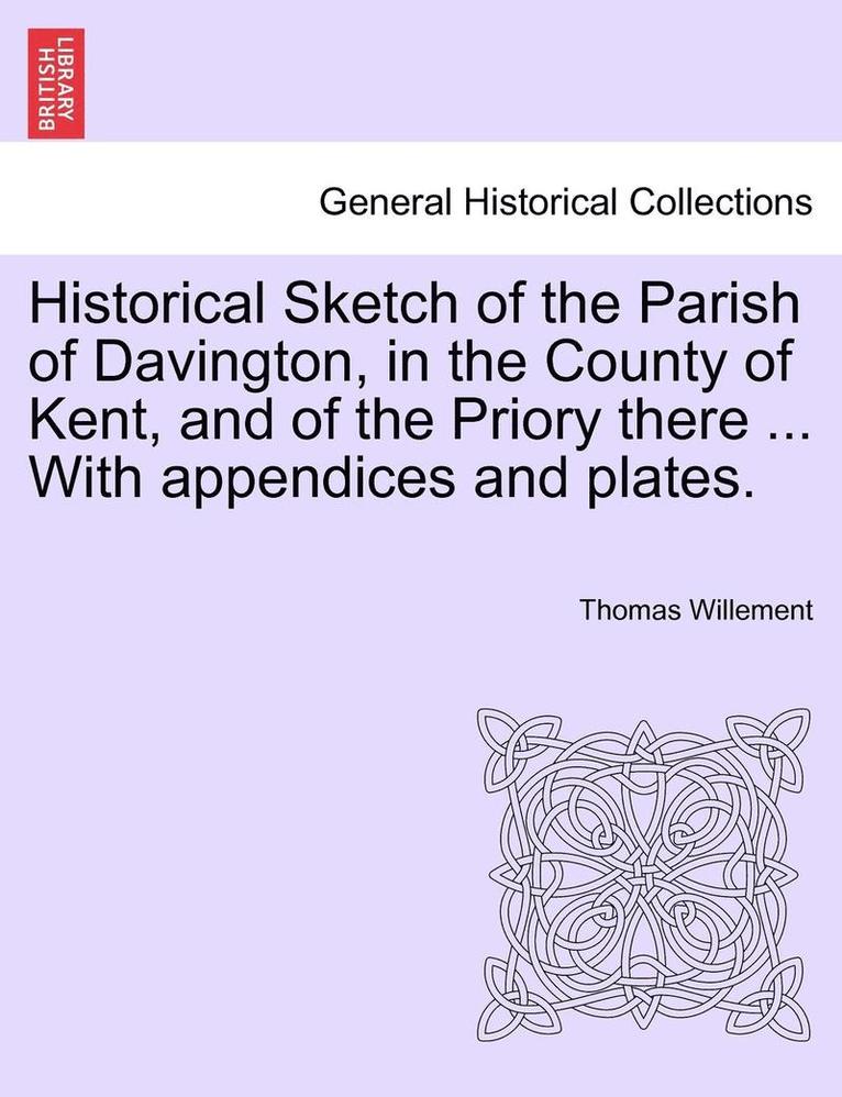 Historical Sketch of the Parish of Davington, in the County of Kent, and of the Priory There ... with Appendices and Plates.