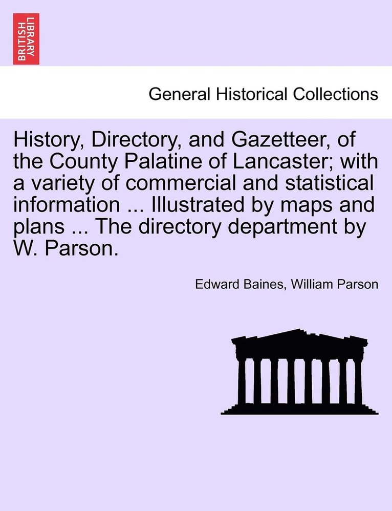 History, Directory, and Gazetteer, of the County Palatine of Lancaster; with a variety of commercial and statistical information ... Illustrated by maps and plans ... The directory department by W. Parson.