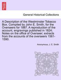 bokomslag A Description of the Westminster Tobacco Box. Compiled by John E. Smith, for the Overseers for 1887. a Reproduction of the Account, Engravings Published in 1824; Notes on the Office of Overseer;